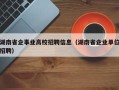 湖南省企事业高校招聘信息（湖南省企业单位招聘）