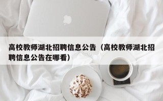 高校教师湖北招聘信息公告（高校教师湖北招聘信息公告在哪看）