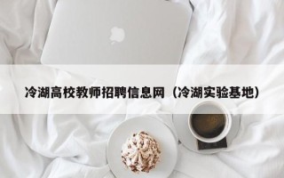 冷湖高校教师招聘信息网（冷湖实验基地）