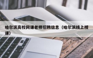 哈尔滨高校网课老师招聘信息（哈尔滨线上授课）
