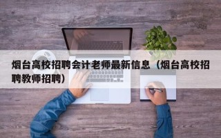 烟台高校招聘会计老师最新信息（烟台高校招聘教师招聘）