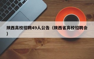 陕西高校招聘49人公告（陕西省高校招聘会）