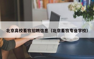 北京高校畜牧招聘信息（北京畜牧专业学校）