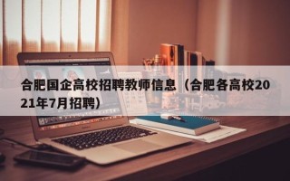 合肥国企高校招聘教师信息（合肥各高校2021年7月招聘）