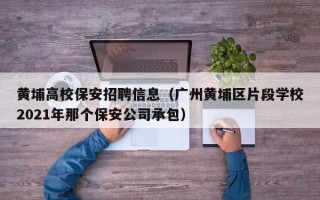 黄埔高校保安招聘信息（广州黄埔区片段学校2021年那个保安公司承包）