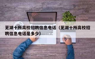 芜湖十所高校招聘信息电话(芜湖十所高校招聘信息电话是多少) 芜湖十所高校招聘信息电话(芜湖十所高校招聘信息电话是多少)