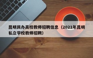 昆明民办高校教师招聘信息（2021年昆明私立学校教师招聘）
