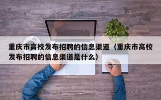 重庆市高校发布招聘的信息渠道（重庆市高校发布招聘的信息渠道是什么）