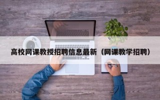 高校网课教授招聘信息最新（网课教学招聘）