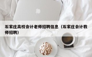 石家庄高校会计老师招聘信息（石家庄会计教师招聘）