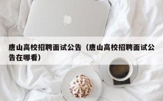 唐山高校招聘面试公告（唐山高校招聘面试公告在哪看）