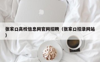 张家口高校信息网官网招聘（张家口招录网站）