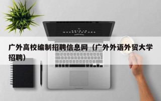 广外高校编制招聘信息网（广外外语外贸大学招聘）