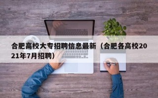 合肥高校大专招聘信息最新（合肥各高校2021年7月招聘）