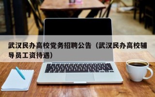 武汉民办高校党务招聘公告（武汉民办高校辅导员工资待遇）