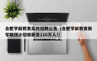 合肥学前教育高校招聘公告（合肥学前教育新学期预计招收新生116万人!）