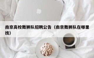 南京高校舞狮队招聘公告（南京舞狮队在哪里找）