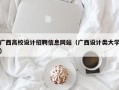 广西高校设计招聘信息网站（广西设计类大学）