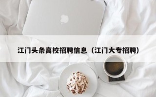 江门头条高校招聘信息（江门大专招聘）