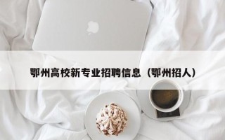 鄂州高校新专业招聘信息（鄂州招人）