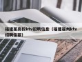 福建某高校ktv招聘信息（福建福州ktv招聘佳丽）