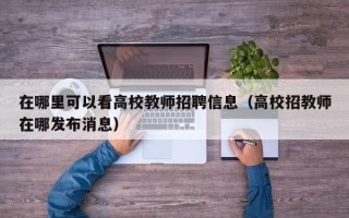 在哪里可以看高校教师招聘信息（高校招教师在哪发布消息）