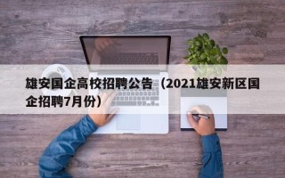 雄安国企高校招聘公告（2021雄安新区国企招聘7月份）