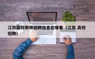 江苏高校教师招聘信息在哪看（江苏 高校 招聘）