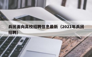 兵团面向高校招聘信息最新（2021年兵团招聘）