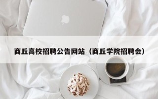 商丘高校招聘公告网站（商丘学院招聘会）