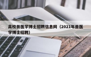 高校兽医学博士招聘信息网（2021年兽医学博士招聘）