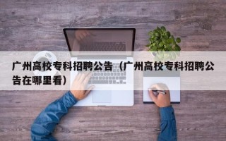广州高校专科招聘公告（广州高校专科招聘公告在哪里看）