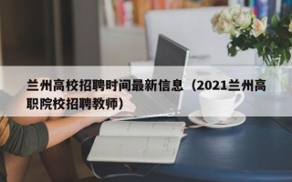 兰州高校招聘时间最新信息（2021兰州高职院校招聘教师）