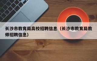 长沙市教育局高校招聘信息（长沙市教育局教师招聘信息）