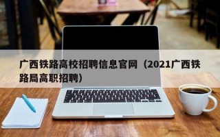 广西铁路高校招聘信息官网（2021广西铁路局高职招聘）