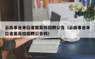 云南事业单位省属高校招聘公告（云南事业单位省属高校招聘公告网）