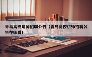 青岛高校讲师招聘公告（青岛高校讲师招聘公告在哪看）