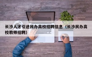长沙人才引进民办高校招聘信息（长沙民办高校教师招聘）