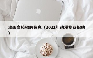 动画高校招聘信息（2021年动漫专业招聘）