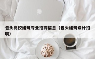包头高校建筑专业招聘信息（包头建筑设计招聘）