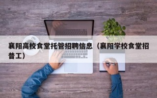 襄阳高校食堂托管招聘信息（襄阳学校食堂招普工）
