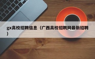 gx高校招聘信息（广西高校招聘网最新招聘）