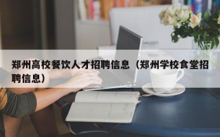 郑州高校餐饮人才招聘信息（郑州学校食堂招聘信息）