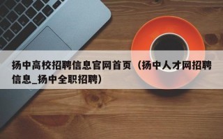 扬中高校招聘信息官网首页（扬中人才网招聘信息_扬中全职招聘）