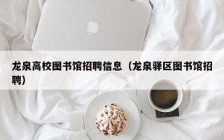 龙泉高校图书馆招聘信息（龙泉驿区图书馆招聘）