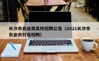长沙市农业类高校招聘公告（2021长沙市农业农村局招聘）