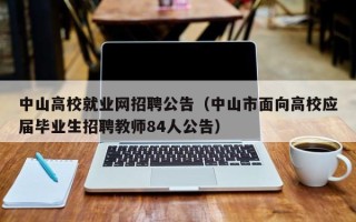中山高校就业网招聘公告（中山市面向高校应届毕业生招聘教师84人公告）