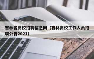 吉林省高校招聘信息网（吉林高校工作人员招聘公告2021）