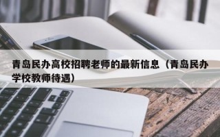 青岛民办高校招聘老师的最新信息（青岛民办学校教师待遇）