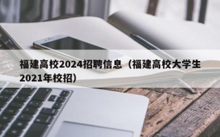 福建高校2024招聘信息（福建高校大学生2021年校招）
